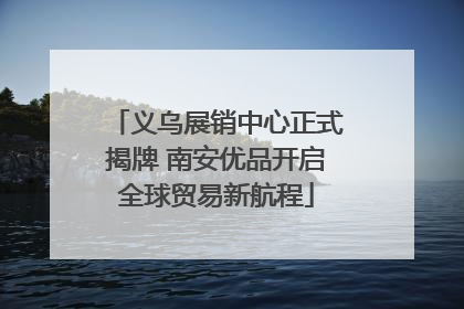 义乌展销中心正式揭牌 南安优品开启全球贸易新航程