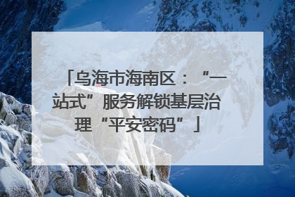 乌海市海南区：“一站式”服务解锁基层治理“平安密码”