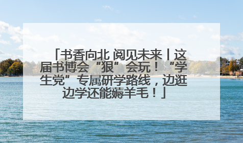 书香向北 阅见未来丨这届书博会“狠”会玩！“学生党”专属研学路线，边逛边学还能薅羊毛！
