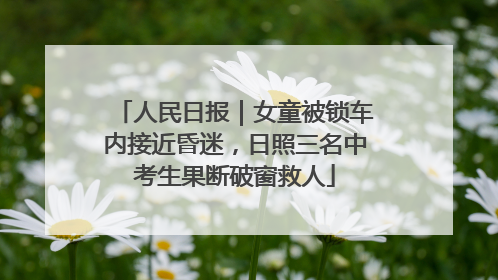 人民日报｜女童被锁车内接近昏迷，日照三名中考生果断破窗救人