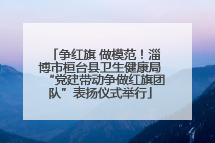 争红旗 做模范！淄博市桓台县卫生健康局“党建带动争做红旗团队”表扬仪式举行