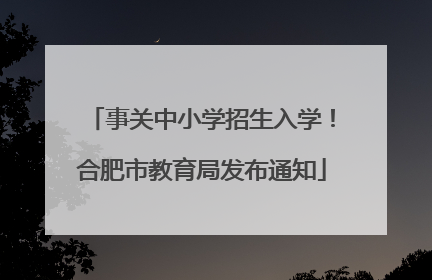 事关中小学招生入学！合肥市教育局发布通知