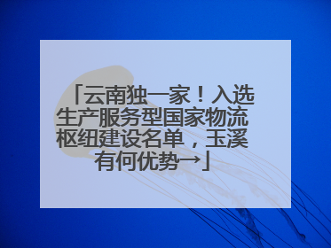 云南独一家！入选生产服务型国家物流枢纽建设名单，玉溪有何优势→