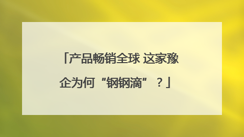 产品畅销全球 这家豫企为何“钢钢滴”？