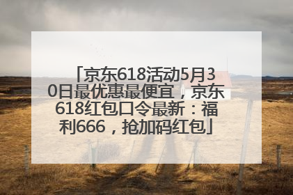 京东618活动5月30日最优惠最便宜，京东618红包口令最新：福利666，抢加码红包