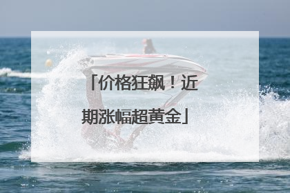 价格狂飙！近期涨幅超黄金