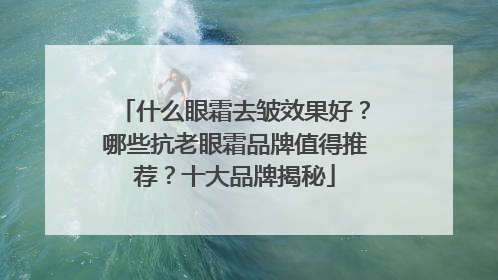 什么眼霜去皱效果好？哪些抗老眼霜品牌值得推荐？十大品牌揭秘