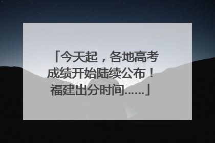 今天起，各地高考成绩开始陆续公布！福建出分时间……
