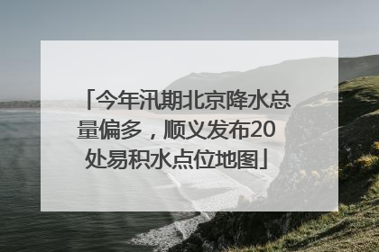 今年汛期北京降水总量偏多，顺义发布20处易积水点位地图