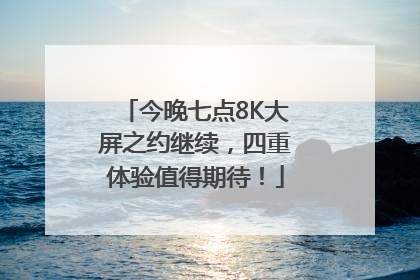 今晚七点8K大屏之约继续，四重体验值得期待！