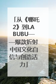 从《哪吒2》到LABUBU——爆款折射中国文化自信与创造活力