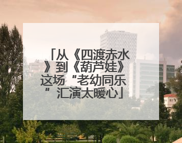 从《四渡赤水》到《葫芦娃》这场“老幼同乐”汇演太暖心