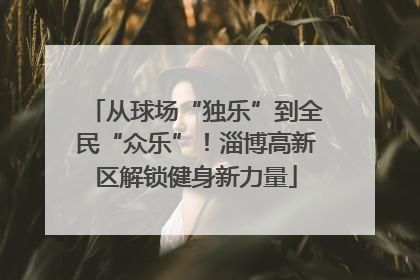 从球场“独乐”到全民“众乐”！淄博高新区解锁健身新力量