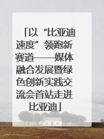 以“比亚迪速度”领跑新赛道——媒体融合发展暨绿色创新实践交流会首站走进比亚迪