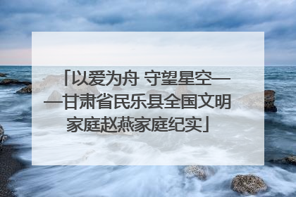 以爱为舟 守望星空——甘肃省民乐县全国文明家庭赵燕家庭纪实