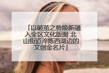 以破茧之势焕新融入全区文化版图 北山街道淬炼西湖边的文创金名片
