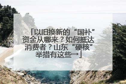 以旧换新的“国补”资金从哪来？如何抵达消费者？山东“硬核”举措有这些→