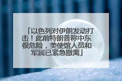 以色列对伊朗发动打击！此前特朗普称中东很危险，美使馆人员和军属已紧急撤离
