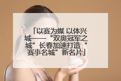 以赛为媒 以体兴城——“双奥冠军之城”长春加速打造“赛事名城”新名片