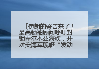 伊朗的警告来了！最高领袖顾问呼吁封锁霍尔木兹海峡，并对美海军舰艇“发动导弹袭击”