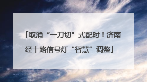 取消“一刀切”式配时！济南经十路信号灯“智慧”调整