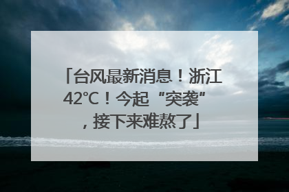 台风最新消息！浙江42℃！今起“突袭”，接下来难熬了