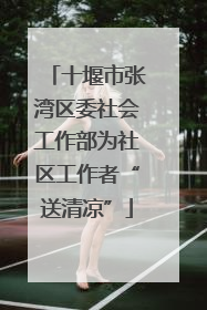 十堰市张湾区委社会工作部为社区工作者“送清凉”