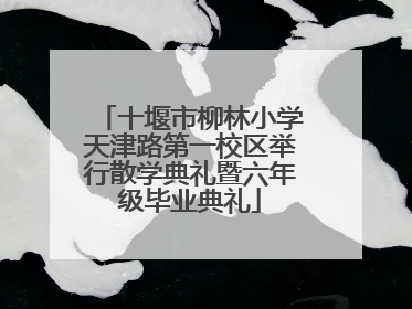 十堰市柳林小学天津路第一校区举行散学典礼暨六年级毕业典礼