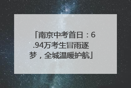 南京中考首日：6.94万考生冒雨逐梦，全城温暖护航