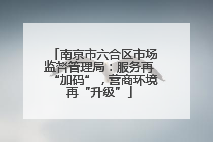 南京市六合区市场监督管理局：服务再“加码”，营商环境再“升级”