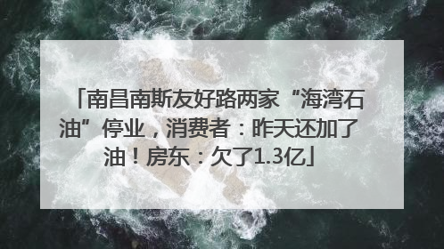 南昌南斯友好路两家“海湾石油”停业，消费者：昨天还加了油！房东：欠了1.3亿