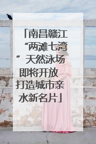 南昌赣江“两滩七湾”天然泳场即将开放 打造城市亲水新名片