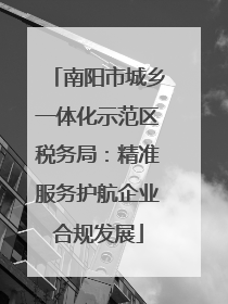 南阳市城乡一体化示范区税务局：精准服务护航企业合规发展