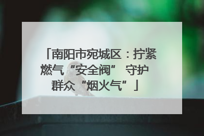 南阳市宛城区：拧紧燃气“安全阀” 守护群众“烟火气”