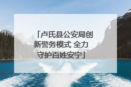 卢氏县公安局创新警务模式 全力守护百姓安宁