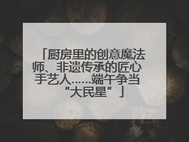 厨房里的创意魔法师、非遗传承的匠心手艺人……端午争当“大民星”