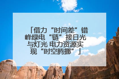 借力“时间差”错峰绿电“链”接日光与灯光 电力资源实现“时空腾挪”