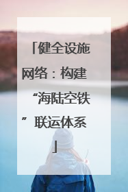 健全设施网络：构建“海陆空铁”联运体系