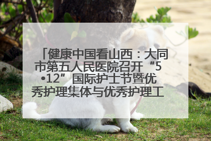 健康中国看山西：大同市第五人民医院召开“5•12”国际护士节暨优秀护理集体与优秀护理工作者表彰大会
