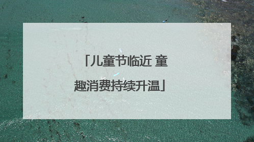 儿童节临近 童趣消费持续升温