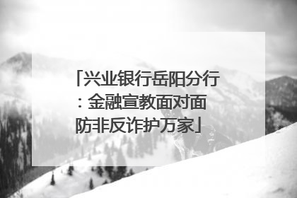 兴业银行岳阳分行：金融宣教面对面 防非反诈护万家