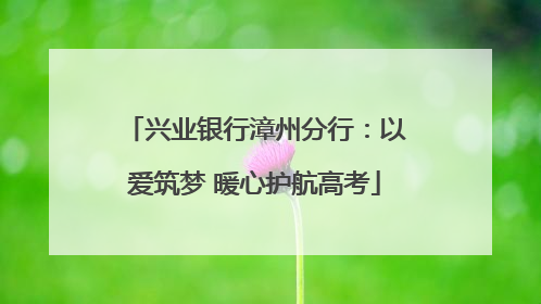 兴业银行漳州分行：以爱筑梦 暖心护航高考