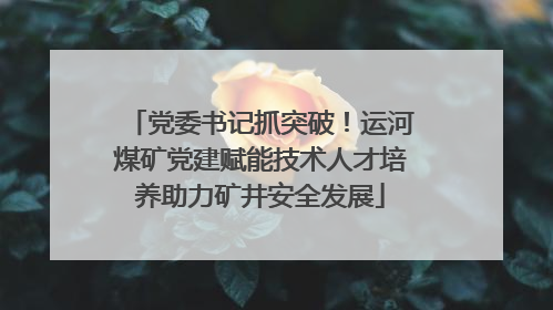 党委书记抓突破！运河煤矿党建赋能技术人才培养助力矿井安全发展