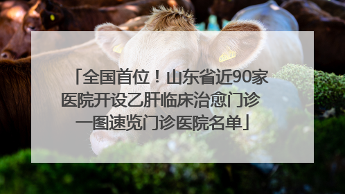 全国首位！山东省近90家医院开设乙肝临床治愈门诊 一图速览门诊医院名单