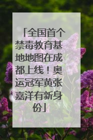 全国首个禁毒教育基地地图在成都上线！奥运冠军黄张嘉洋有新身份