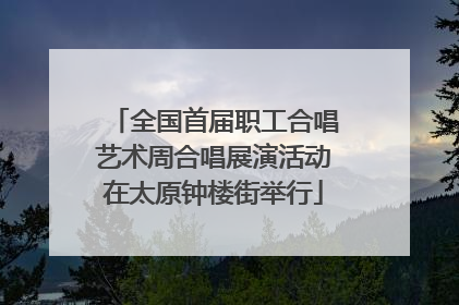 全国首届职工合唱艺术周合唱展演活动在太原钟楼街举行