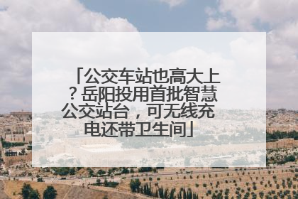 公交车站也高大上？岳阳投用首批智慧公交站台，可无线充电还带卫生间