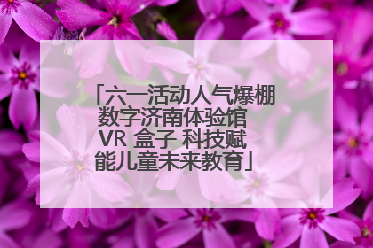 六一活动人气爆棚 数字济南体验馆 VR 盒子 科技赋能儿童未来教育