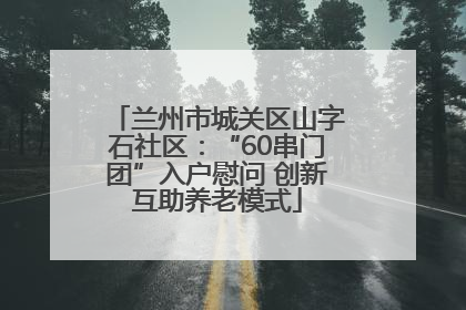 兰州市城关区山字石社区：“60串门团”入户慰问 创新互助养老模式