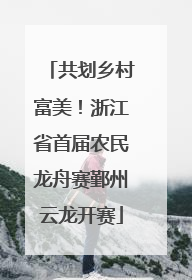共划乡村富美！浙江省首届农民龙舟赛鄞州云龙开赛